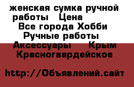 женская сумка ручной работы › Цена ­ 5 000 - Все города Хобби. Ручные работы » Аксессуары   . Крым,Красногвардейское